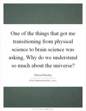 One of the things that got me transitioning from physical science to brain science was asking, Why do we understand so much about the universe? Picture Quote #1