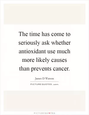The time has come to seriously ask whether antioxidant use much more likely causes than prevents cancer Picture Quote #1
