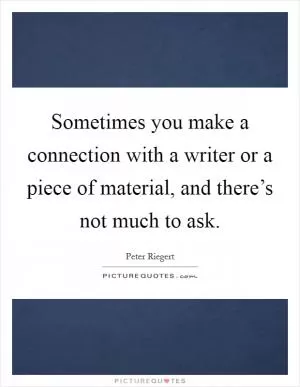 Sometimes you make a connection with a writer or a piece of material, and there’s not much to ask Picture Quote #1