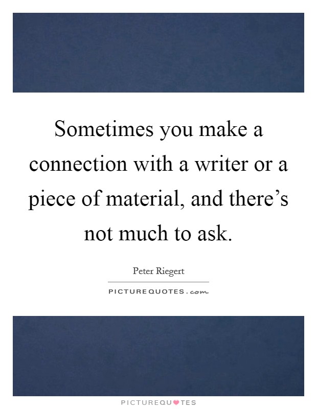 Sometimes you make a connection with a writer or a piece of material, and there's not much to ask. Picture Quote #1