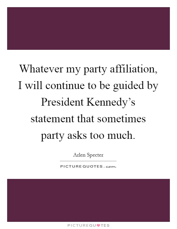 Whatever my party affiliation, I will continue to be guided by President Kennedy's statement that sometimes party asks too much. Picture Quote #1