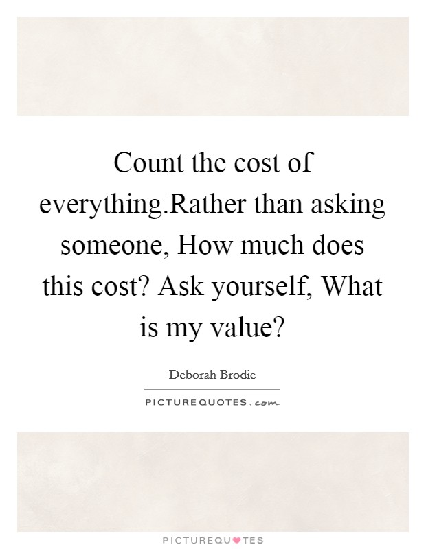 Count the cost of everything.Rather than asking someone, How much does this cost? Ask yourself, What is my value? Picture Quote #1