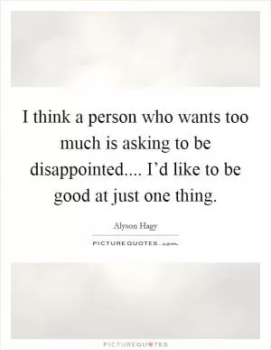 I think a person who wants too much is asking to be disappointed.... I’d like to be good at just one thing Picture Quote #1