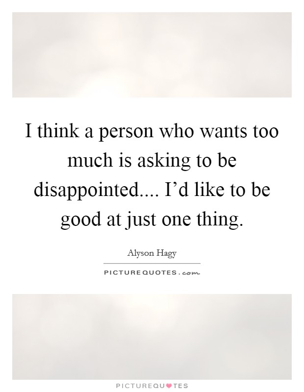 I think a person who wants too much is asking to be disappointed.... I'd like to be good at just one thing. Picture Quote #1