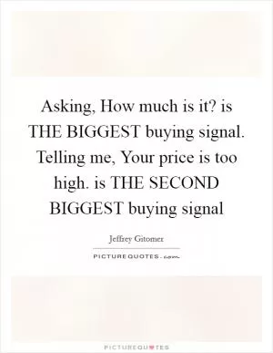 Asking, How much is it? is THE BIGGEST buying signal. Telling me, Your price is too high. is THE SECOND BIGGEST buying signal Picture Quote #1