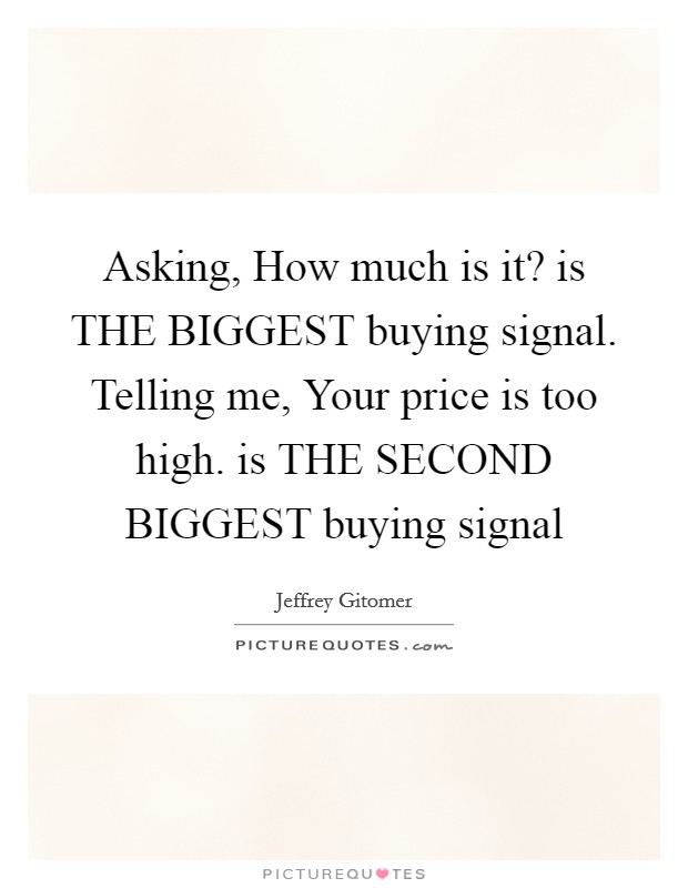 Asking, How much is it? is THE BIGGEST buying signal. Telling me, Your price is too high. is THE SECOND BIGGEST buying signal Picture Quote #1
