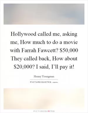 Hollywood called me, asking me, How much to do a movie with Farrah Fawcett? $50,000 They called back, How about $20,000? I said, I’ll pay it! Picture Quote #1