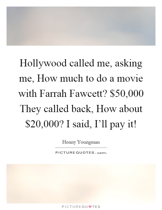 Hollywood called me, asking me, How much to do a movie with Farrah Fawcett? $50,000 They called back, How about $20,000? I said, I'll pay it! Picture Quote #1