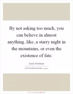 By not asking too much, you can believe in almost anything..like..a starry night in the mountains, or even the existence of fate Picture Quote #1