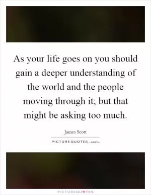 As your life goes on you should gain a deeper understanding of the world and the people moving through it; but that might be asking too much Picture Quote #1