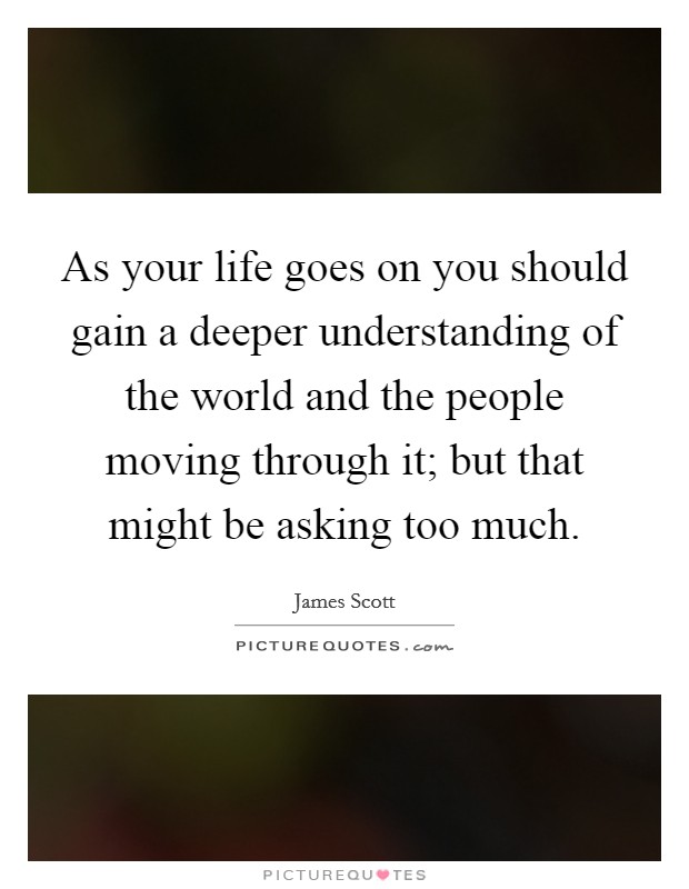 As your life goes on you should gain a deeper understanding of the world and the people moving through it; but that might be asking too much. Picture Quote #1