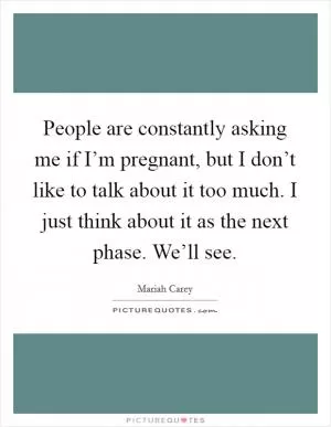 People are constantly asking me if I’m pregnant, but I don’t like to talk about it too much. I just think about it as the next phase. We’ll see Picture Quote #1