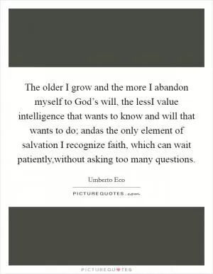 The older I grow and the more I abandon myself to God’s will, the lessI value intelligence that wants to know and will that wants to do; andas the only element of salvation I recognize faith, which can wait patiently,without asking too many questions Picture Quote #1