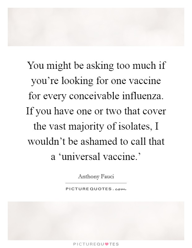 You might be asking too much if you're looking for one vaccine for every conceivable influenza. If you have one or two that cover the vast majority of isolates, I wouldn't be ashamed to call that a ‘universal vaccine.' Picture Quote #1