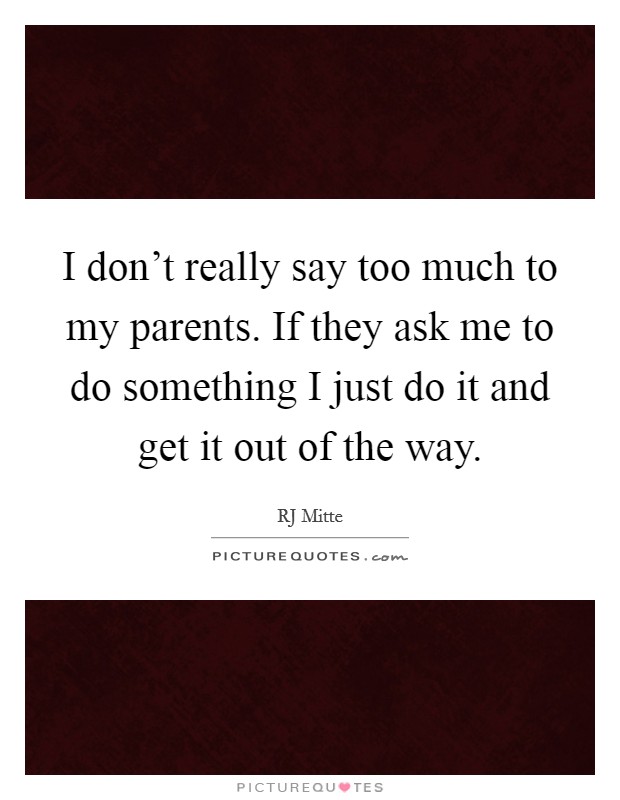 I don't really say too much to my parents. If they ask me to do something I just do it and get it out of the way. Picture Quote #1