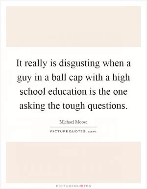 It really is disgusting when a guy in a ball cap with a high school education is the one asking the tough questions Picture Quote #1