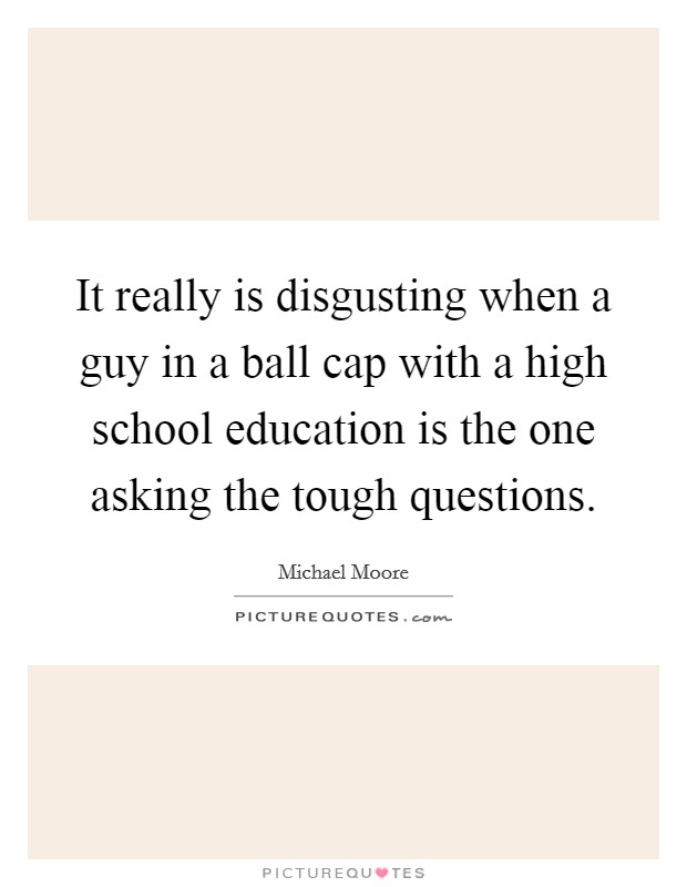It really is disgusting when a guy in a ball cap with a high school education is the one asking the tough questions. Picture Quote #1