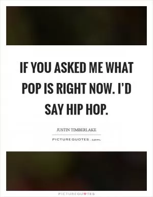 If you asked me what pop is right now. I’d say hip hop Picture Quote #1