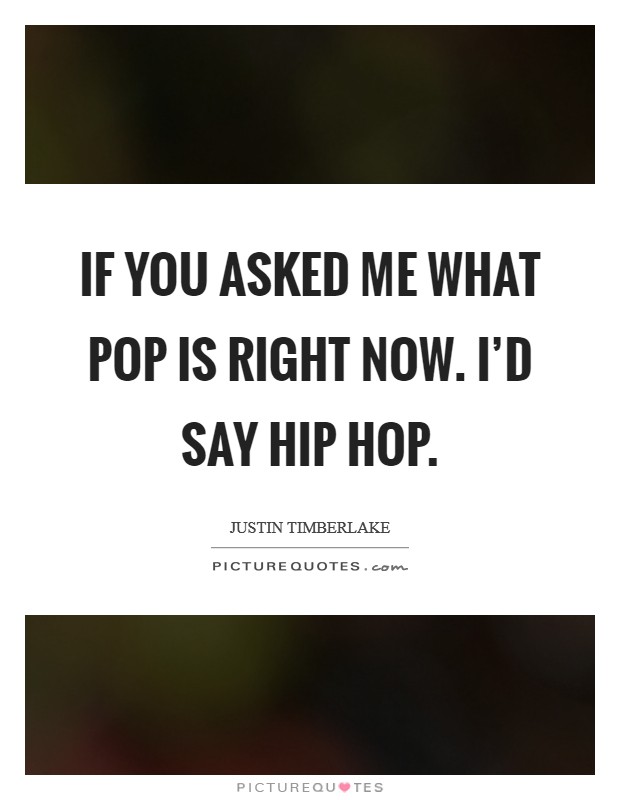 If you asked me what pop is right now. I'd say hip hop. Picture Quote #1