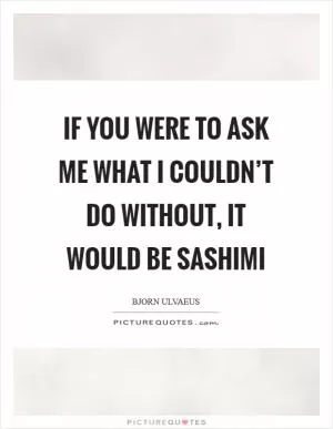 If you were to ask me what I couldn’t do without, it would be sashimi Picture Quote #1
