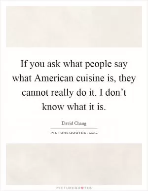If you ask what people say what American cuisine is, they cannot really do it. I don’t know what it is Picture Quote #1