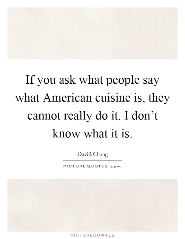 If you ask what people say what American cuisine is, they cannot really do it. I don't know what it is. Picture Quote #1