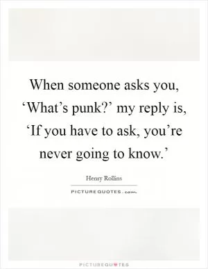 When someone asks you, ‘What’s punk?’ my reply is, ‘If you have to ask, you’re never going to know.’ Picture Quote #1
