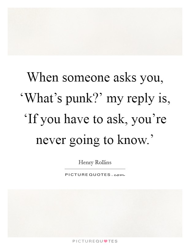 When someone asks you, ‘What's punk?' my reply is, ‘If you have to ask, you're never going to know.' Picture Quote #1