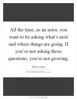 All the time, as an actor, you want to be asking what’s next and where things are going. If you’re not asking those questions, you’re not growing Picture Quote #1