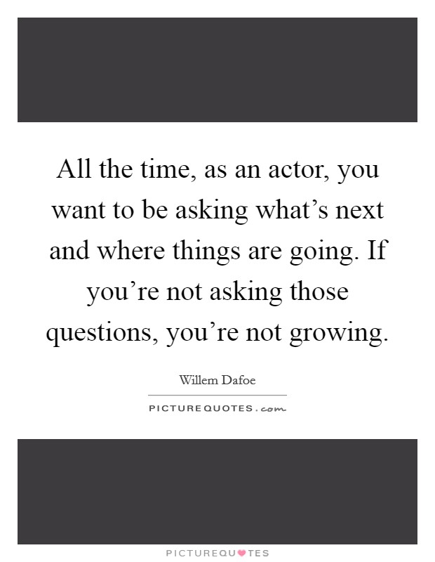 All the time, as an actor, you want to be asking what's next and where things are going. If you're not asking those questions, you're not growing. Picture Quote #1