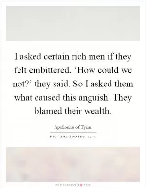 I asked certain rich men if they felt embittered. ‘How could we not?’ they said. So I asked them what caused this anguish. They blamed their wealth Picture Quote #1