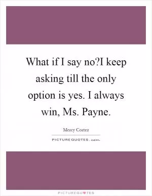 What if I say no?I keep asking till the only option is yes. I always win, Ms. Payne Picture Quote #1