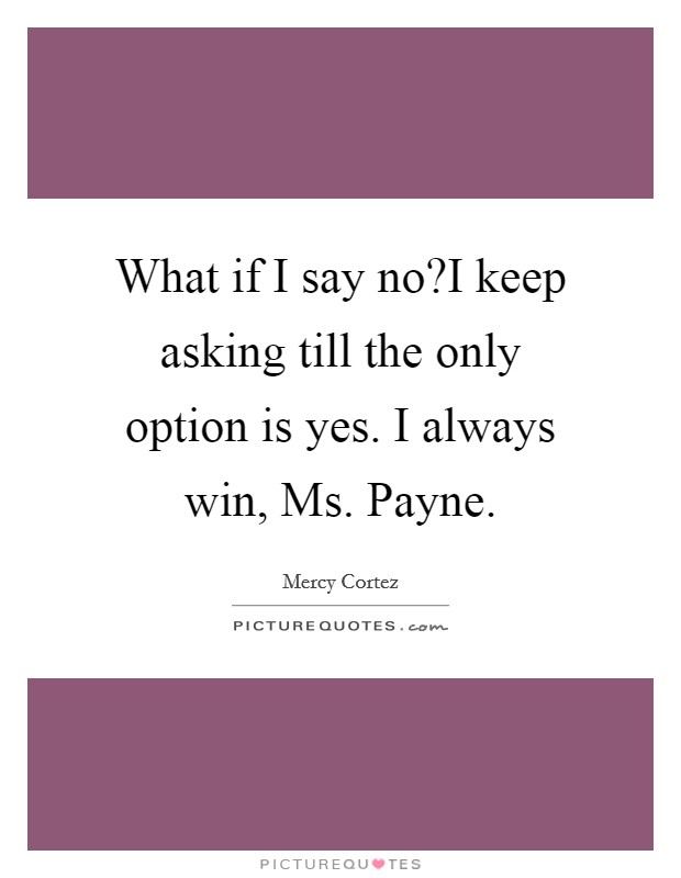 What if I say no?I keep asking till the only option is yes. I always win, Ms. Payne Picture Quote #1