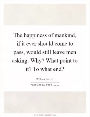 The happiness of mankind, if it ever should come to pass, would still leave men asking: Why? What point to it? To what end? Picture Quote #1
