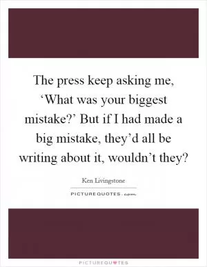 The press keep asking me, ‘What was your biggest mistake?’ But if I had made a big mistake, they’d all be writing about it, wouldn’t they? Picture Quote #1