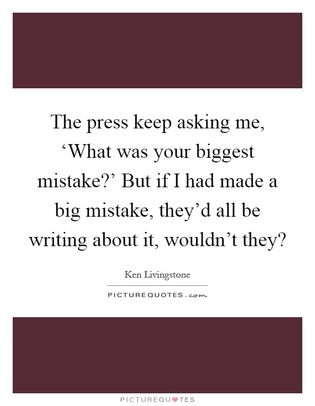 The press keep asking me, ‘What was your biggest mistake?' But if I had made a big mistake, they'd all be writing about it, wouldn't they? Picture Quote #1