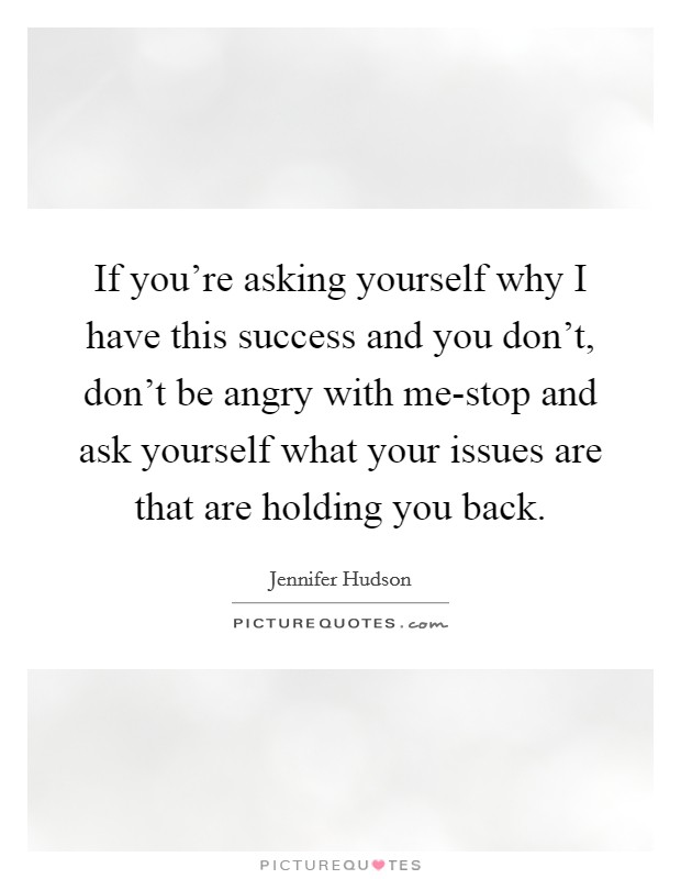 If you're asking yourself why I have this success and you don't, don't be angry with me-stop and ask yourself what your issues are that are holding you back. Picture Quote #1