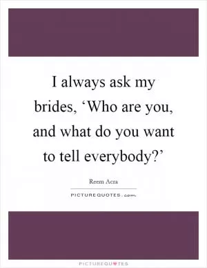 I always ask my brides, ‘Who are you, and what do you want to tell everybody?’ Picture Quote #1