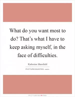What do you want most to do? That’s what I have to keep asking myself, in the face of difficulties Picture Quote #1