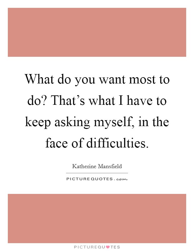 What do you want most to do? That's what I have to keep asking myself, in the face of difficulties. Picture Quote #1