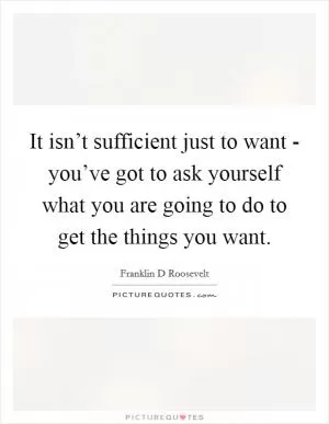 It isn’t sufficient just to want - you’ve got to ask yourself what you are going to do to get the things you want Picture Quote #1