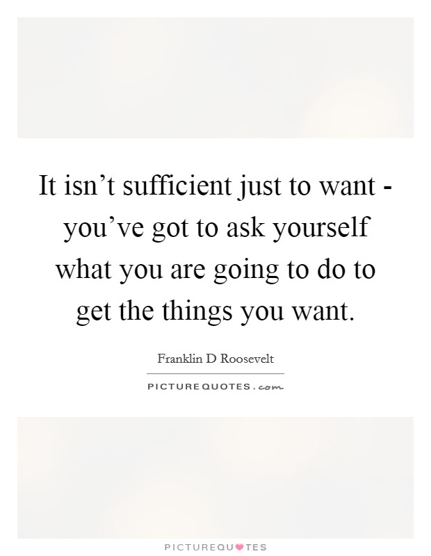 It isn't sufficient just to want - you've got to ask yourself what you are going to do to get the things you want. Picture Quote #1