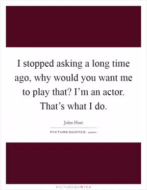 I stopped asking a long time ago, why would you want me to play that? I’m an actor. That’s what I do Picture Quote #1