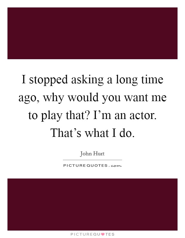 I stopped asking a long time ago, why would you want me to play that? I'm an actor. That's what I do. Picture Quote #1