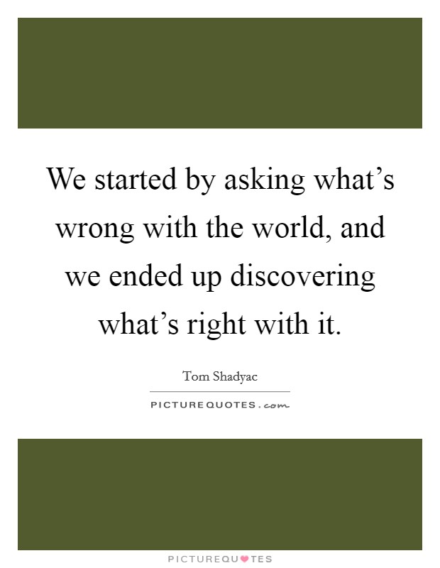 We started by asking what's wrong with the world, and we ended up discovering what's right with it. Picture Quote #1