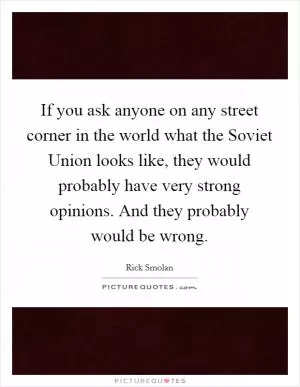If you ask anyone on any street corner in the world what the Soviet Union looks like, they would probably have very strong opinions. And they probably would be wrong Picture Quote #1
