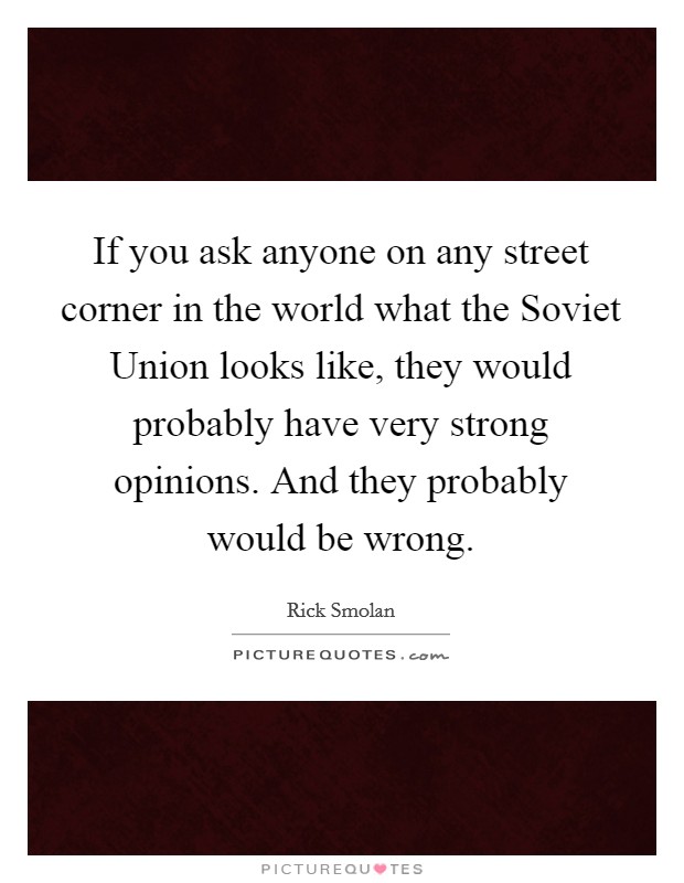 If you ask anyone on any street corner in the world what the Soviet Union looks like, they would probably have very strong opinions. And they probably would be wrong. Picture Quote #1