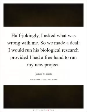 Half-jokingly, I asked what was wrong with me. So we made a deal: I would run his biological research provided I had a free hand to run my new project Picture Quote #1