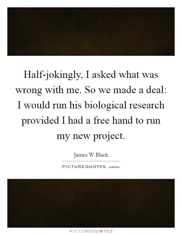 Half-jokingly, I asked what was wrong with me. So we made a deal: I would run his biological research provided I had a free hand to run my new project. Picture Quote #1
