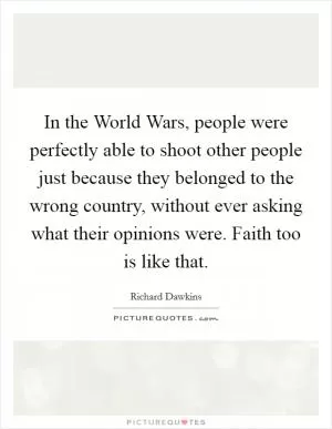 In the World Wars, people were perfectly able to shoot other people just because they belonged to the wrong country, without ever asking what their opinions were. Faith too is like that Picture Quote #1